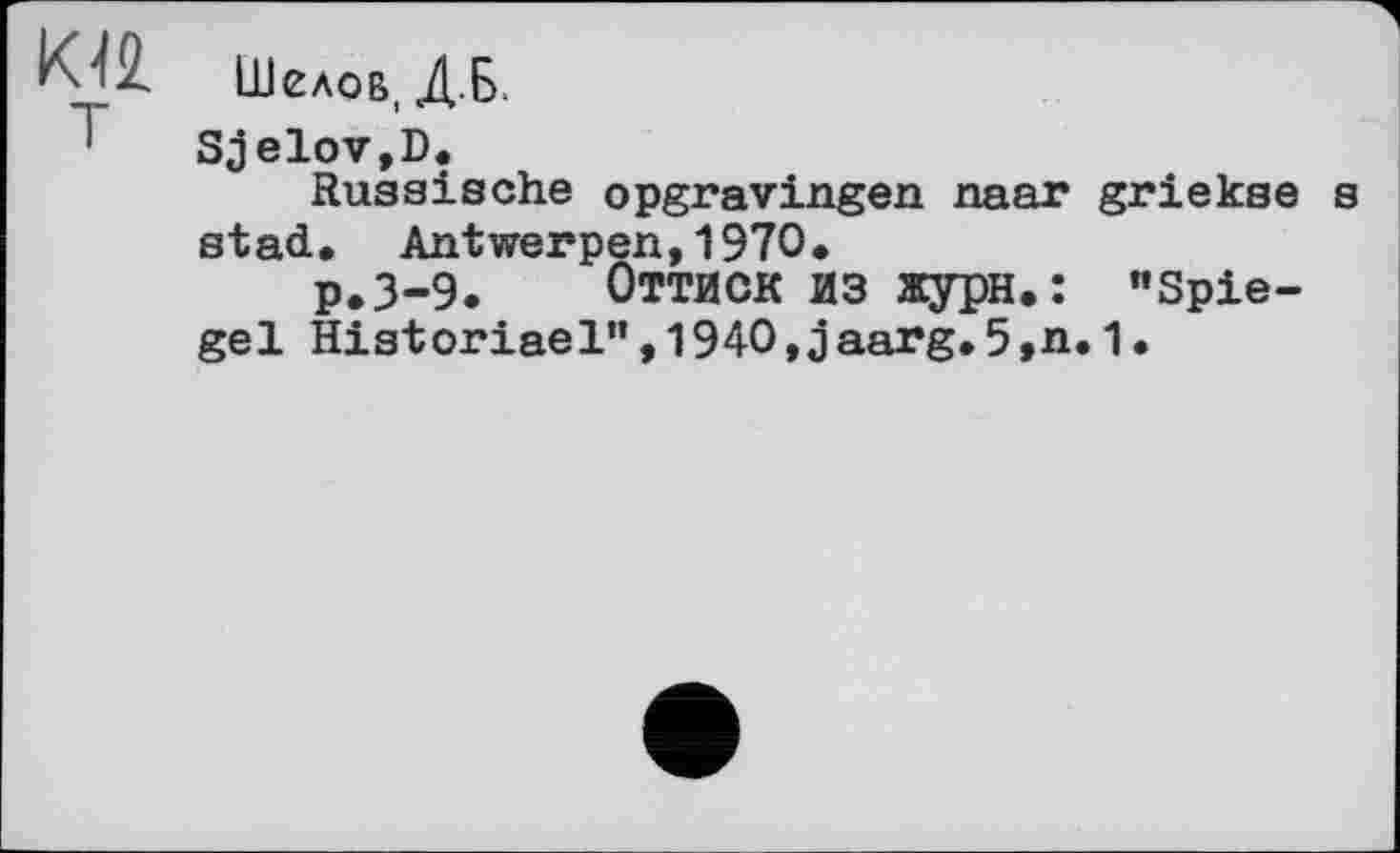 ﻿К^2. Шелов, ДБ.
Sjelov,D.
Russische оpgrаVingen naar griekse s stad. Antwerpen,1970.
р.3-9. Оттиск из журн.: "Spiegel Historiael",1940,j aarg.5,n.1.